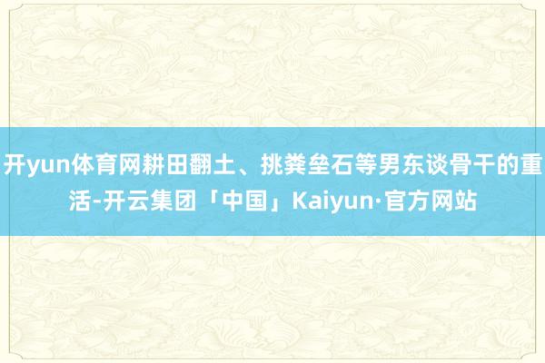 开yun体育网耕田翻土、挑粪垒石等男东谈骨干的重活-开云集团「中国」Kaiyun·官方网站