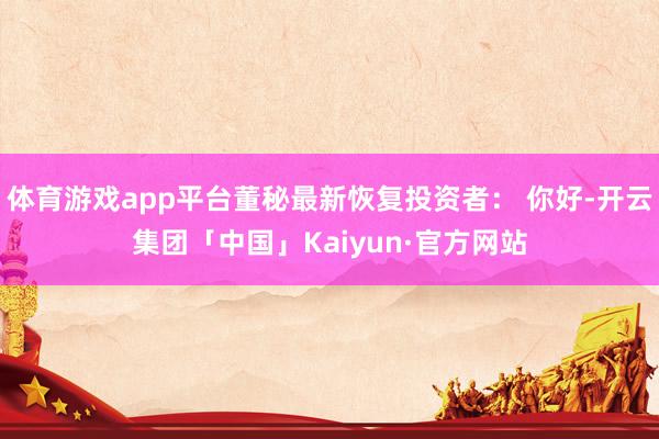 体育游戏app平台董秘最新恢复投资者： 你好-开云集团「中国」Kaiyun·官方网站