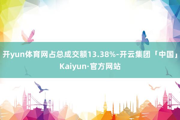 开yun体育网占总成交额13.38%-开云集团「中国」Kaiyun·官方网站