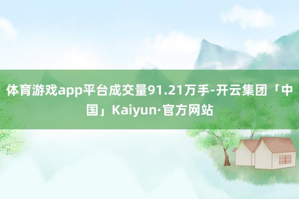 体育游戏app平台成交量91.21万手-开云集团「中国」Kaiyun·官方网站