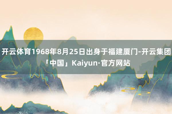 开云体育1968年8月25日出身于福建厦门-开云集团「中国」Kaiyun·官方网站
