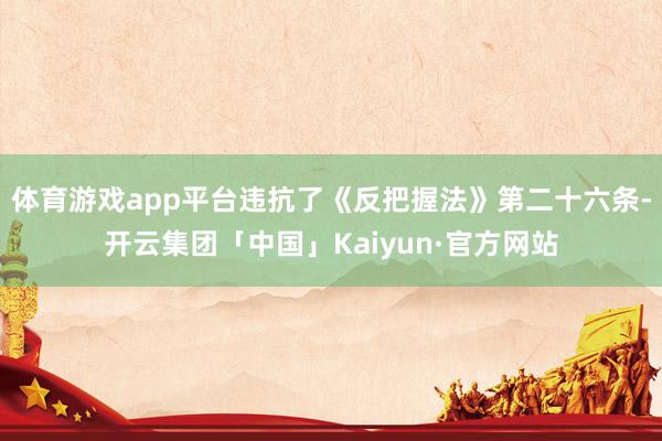 体育游戏app平台违抗了《反把握法》第二十六条-开云集团「中国」Kaiyun·官方网站