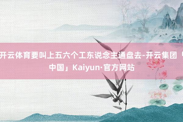 开云体育要叫上五六个工东说念主通盘去-开云集团「中国」Kaiyun·官方网站