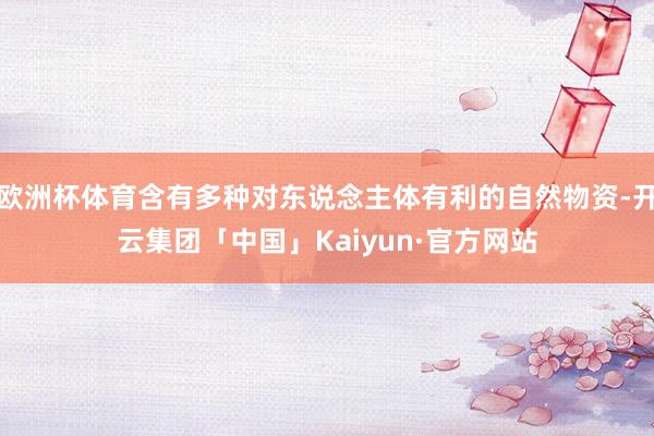 欧洲杯体育含有多种对东说念主体有利的自然物资-开云集团「中国」Kaiyun·官方网站