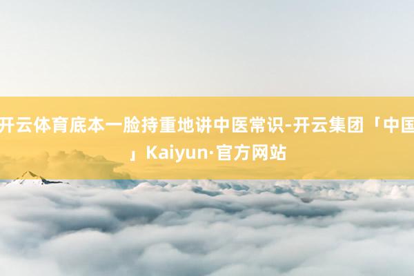 开云体育底本一脸持重地讲中医常识-开云集团「中国」Kaiyun·官方网站