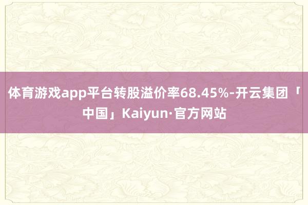 体育游戏app平台转股溢价率68.45%-开云集团「中国」Kaiyun·官方网站