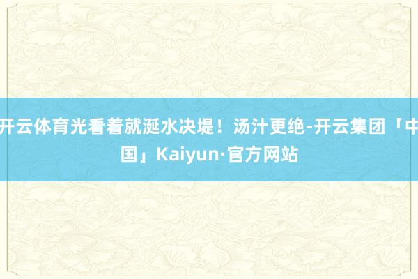 开云体育光看着就涎水决堤！汤汁更绝-开云集团「中国」Kaiyun·官方网站