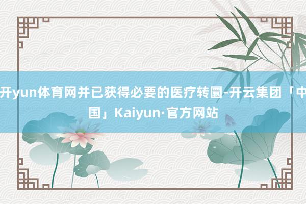 开yun体育网并已获得必要的医疗转圜-开云集团「中国」Kaiyun·官方网站