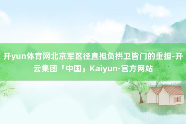 开yun体育网北京军区径直担负拱卫皆门的重担-开云集团「中国」Kaiyun·官方网站