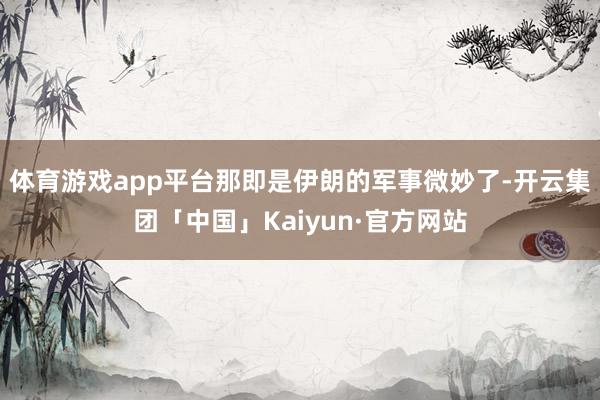 体育游戏app平台那即是伊朗的军事微妙了-开云集团「中国」Kaiyun·官方网站