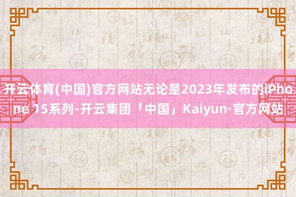 开云体育(中国)官方网站无论是2023年发布的iPhone 15系列-开云集团「中国」Kaiyun·官方网站