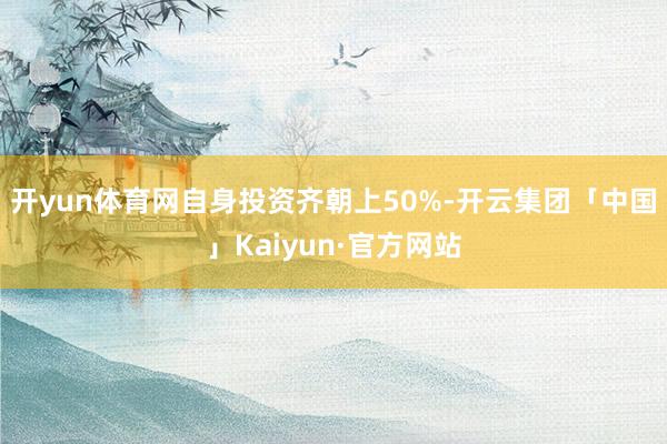开yun体育网自身投资齐朝上50%-开云集团「中国」Kaiyun·官方网站