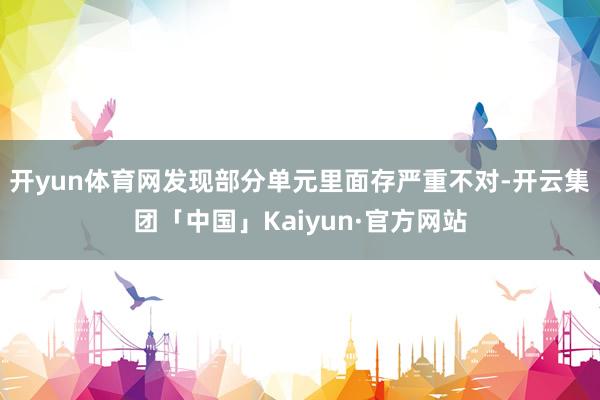开yun体育网发现部分单元里面存严重不对-开云集团「中国」Kaiyun·官方网站