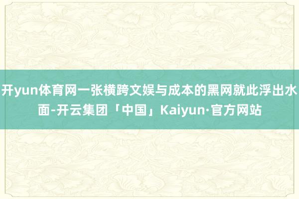 开yun体育网一张横跨文娱与成本的黑网就此浮出水面-开云集团「中国」Kaiyun·官方网站