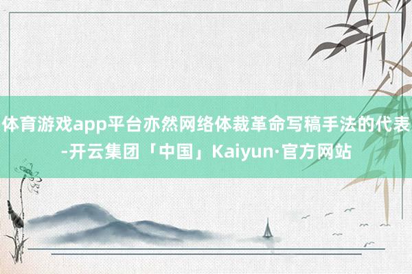 体育游戏app平台亦然网络体裁革命写稿手法的代表-开云集团「中国」Kaiyun·官方网站