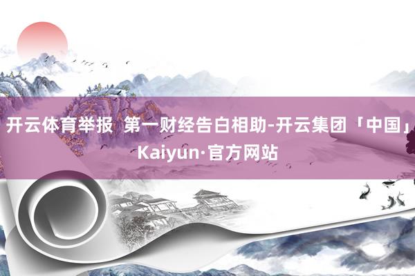 开云体育举报  第一财经告白相助-开云集团「中国」Kaiyun·官方网站