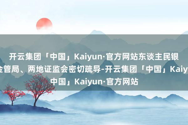 开云集团「中国」Kaiyun·官方网站东谈主民银行正与香港金管局、两地证监会密切疏导-开云集团「中国」Kaiyun·官方网站