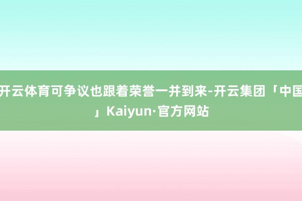 开云体育可争议也跟着荣誉一并到来-开云集团「中国」Kaiyun·官方网站