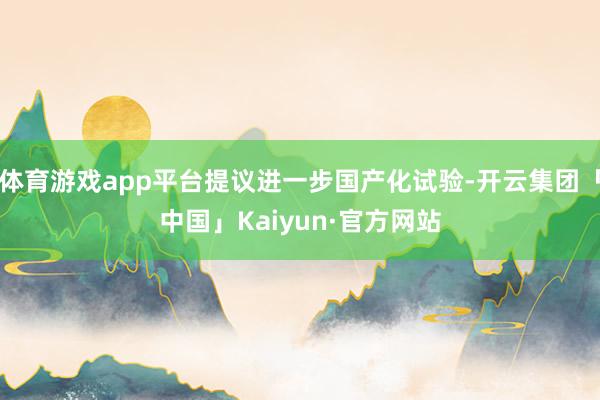 体育游戏app平台提议进一步国产化试验-开云集团「中国」Kaiyun·官方网站